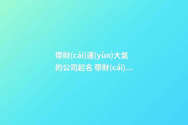 帶財(cái)運(yùn)大氣的公司起名 帶財(cái)運(yùn)公司名字大全-第1張-公司起名-玄機(jī)派